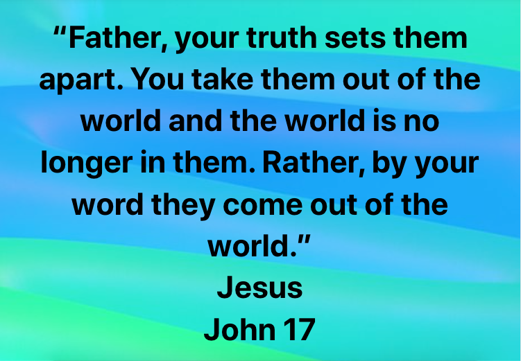 “Father, your truth sets them apart. You take them out of the world and the world is no longer in them. Rather, by your word they come out of the world.”
Jesus